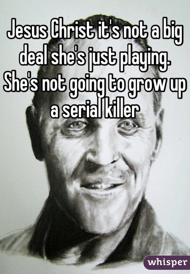 Jesus Christ it's not a big deal she's just playing. She's not going to grow up a serial killer