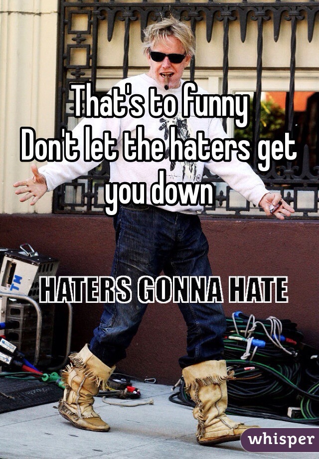 That's to funny 
Don't let the haters get you down 