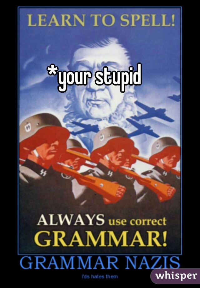 *your stupid