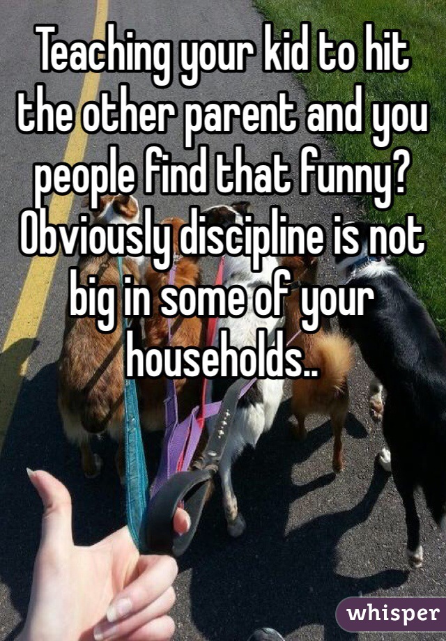 Teaching your kid to hit the other parent and you people find that funny? Obviously discipline is not big in some of your households..