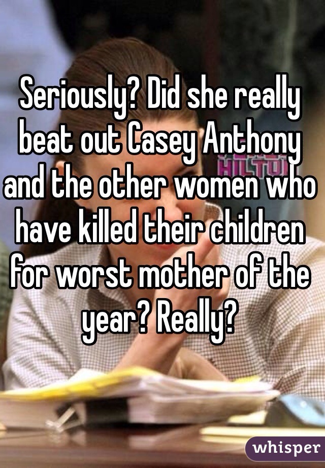 Seriously? Did she really beat out Casey Anthony and the other women who have killed their children for worst mother of the year? Really?