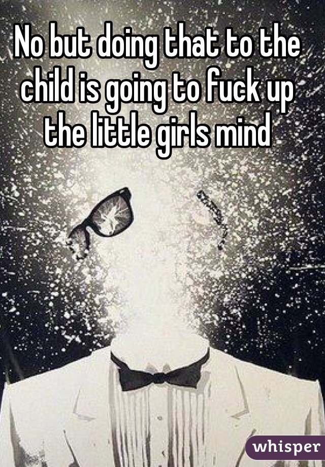 No but doing that to the child is going to fuck up the little girls mind