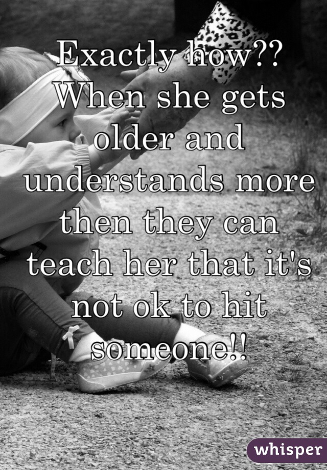 Exactly how?? When she gets older and understands more then they can teach her that it's not ok to hit someone!! 