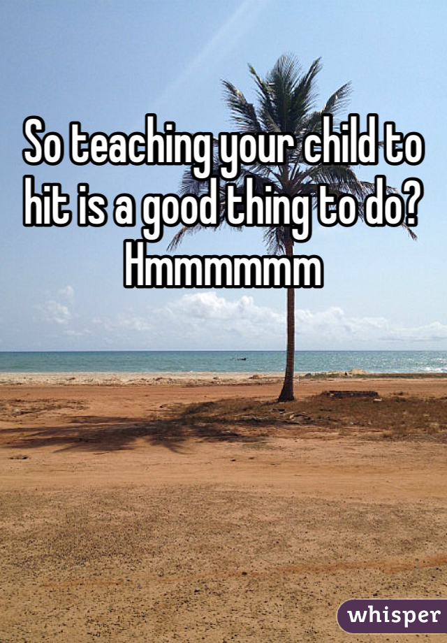 So teaching your child to hit is a good thing to do? Hmmmmmm 