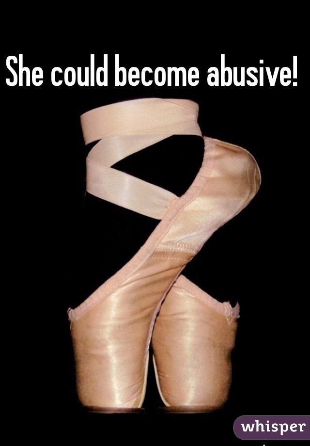 She could become abusive!