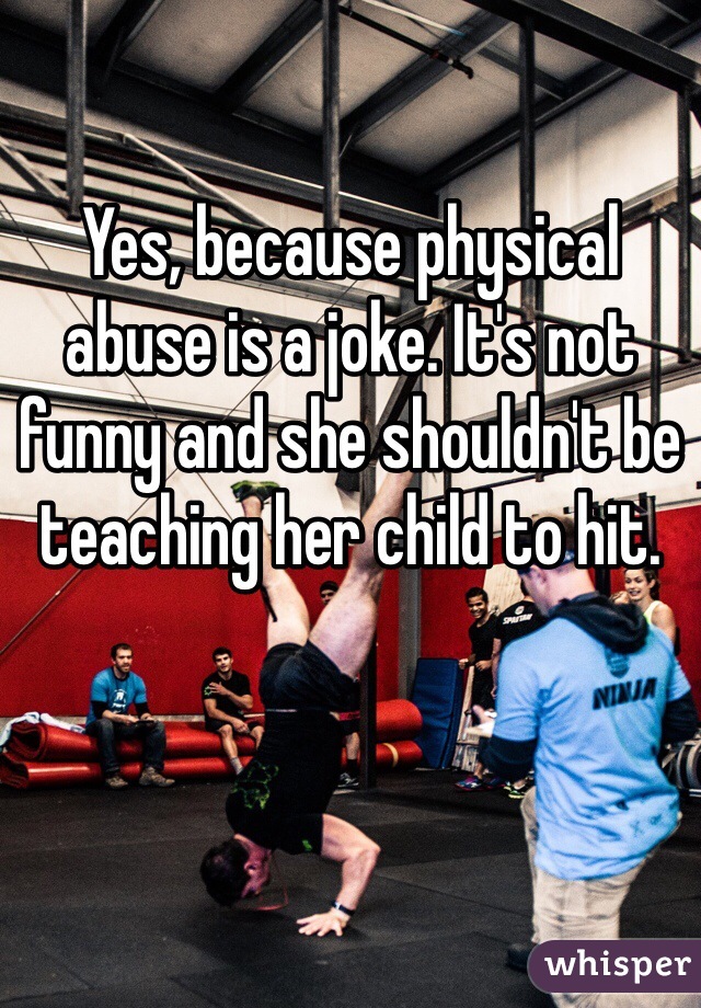 Yes, because physical abuse is a joke. It's not funny and she shouldn't be teaching her child to hit.