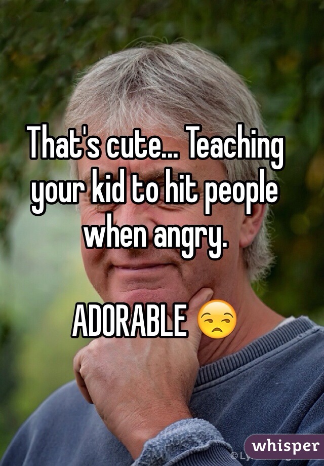 That's cute... Teaching your kid to hit people when angry. 

ADORABLE 😒