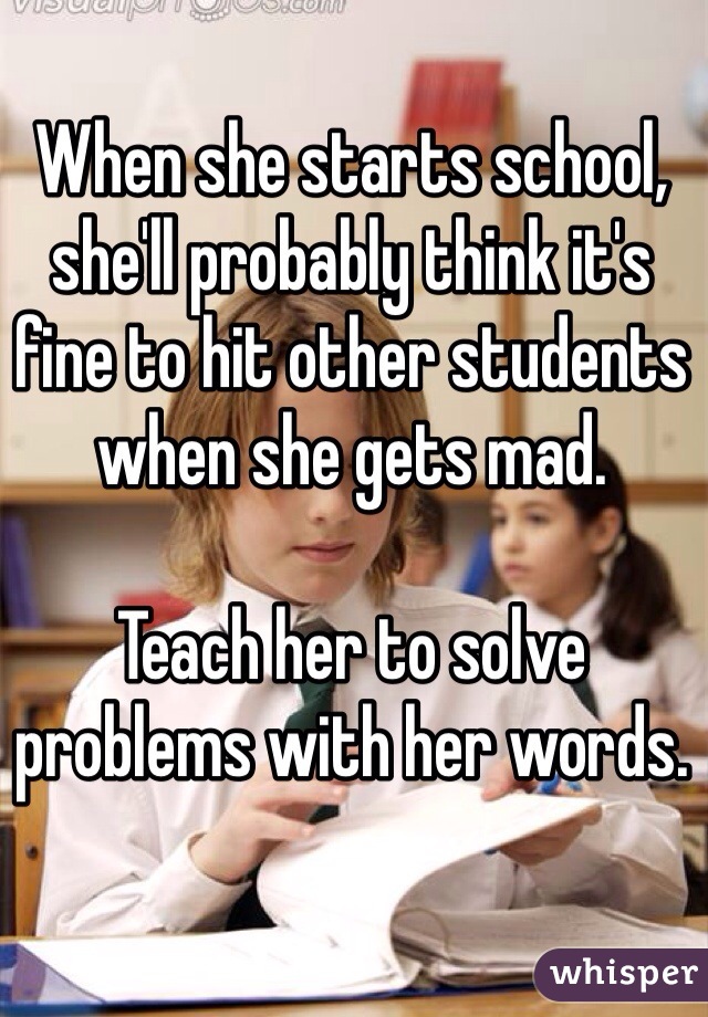 When she starts school, she'll probably think it's fine to hit other students when she gets mad. 

Teach her to solve problems with her words.