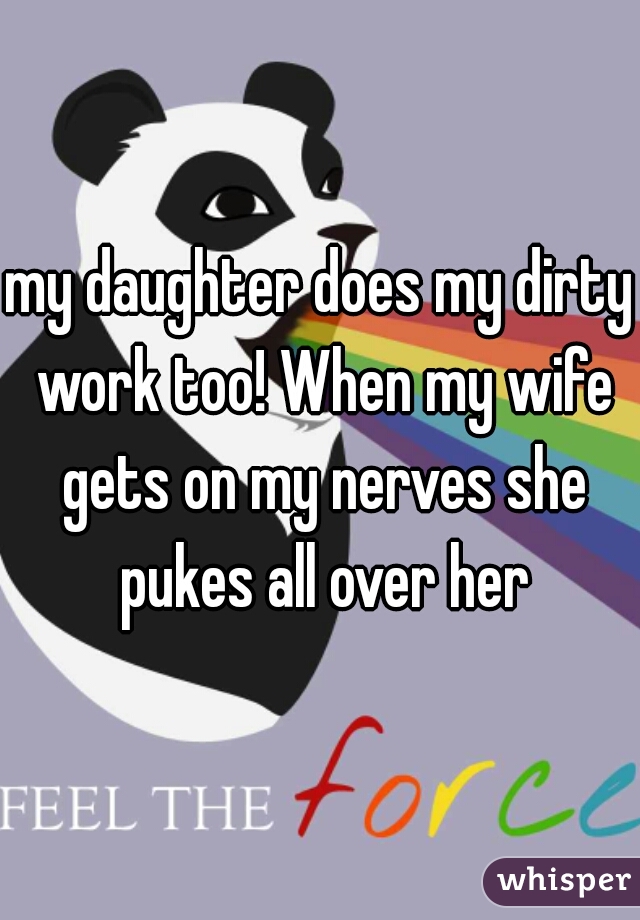 my daughter does my dirty work too! When my wife gets on my nerves she pukes all over her