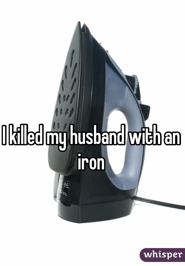 I killed my husband with an iron 