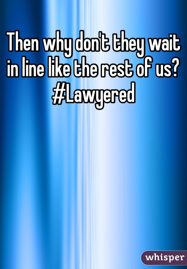 Then why don't they wait in line like the rest of us?
#Lawyered 