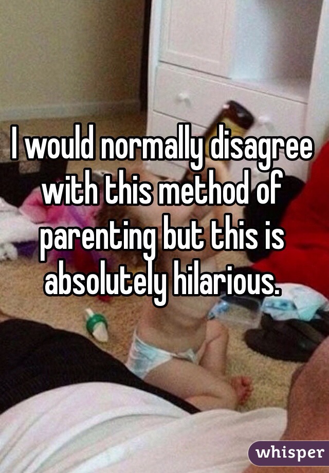 I would normally disagree with this method of parenting but this is absolutely hilarious. 