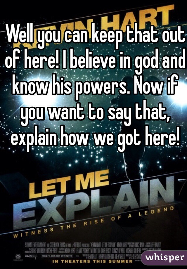 Well you can keep that out of here! I believe in god and know his powers. Now if you want to say that, explain how we got here!