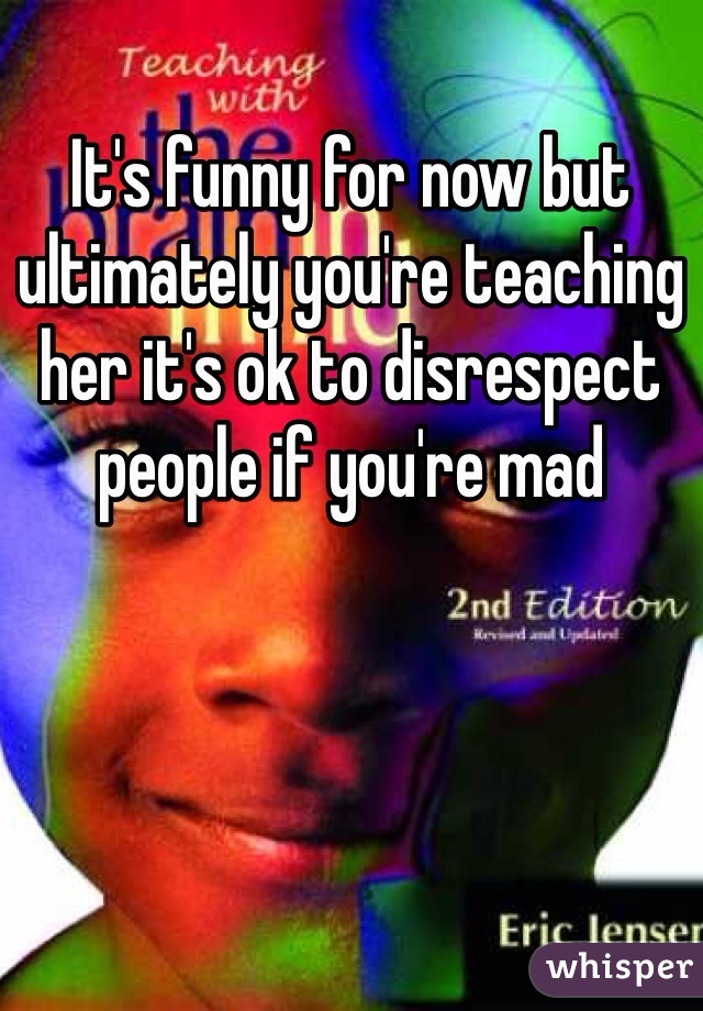 It's funny for now but ultimately you're teaching her it's ok to disrespect people if you're mad 