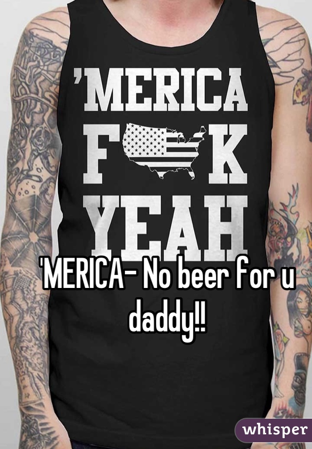 'MERICA- No beer for u daddy!!
