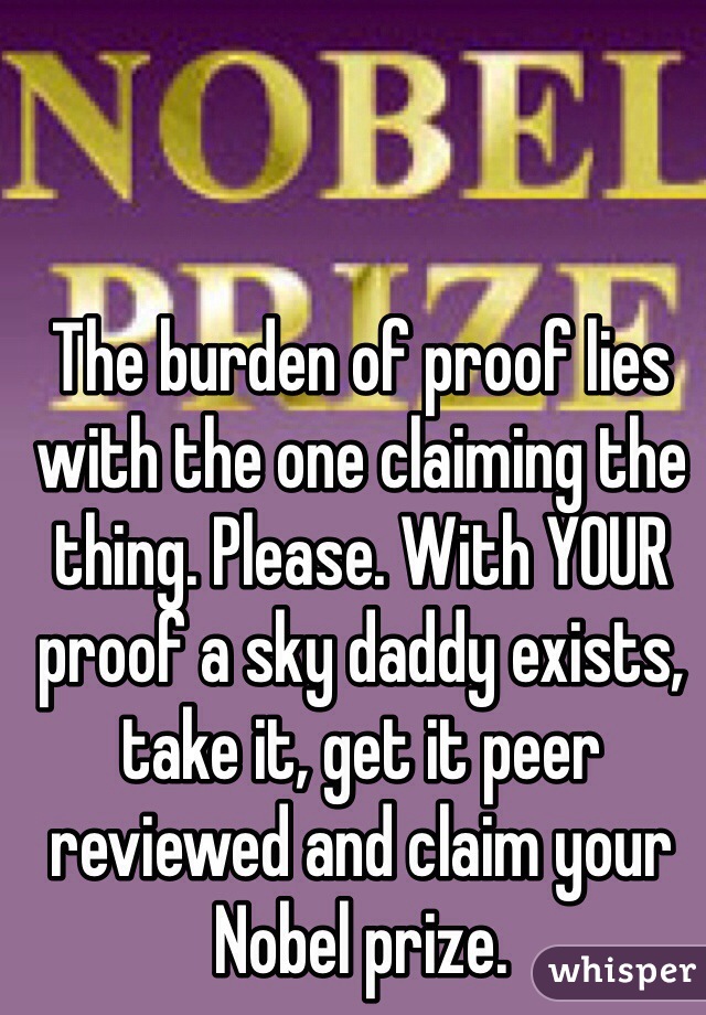 The burden of proof lies with the one claiming the thing. Please. With YOUR proof a sky daddy exists, take it, get it peer reviewed and claim your Nobel prize. 