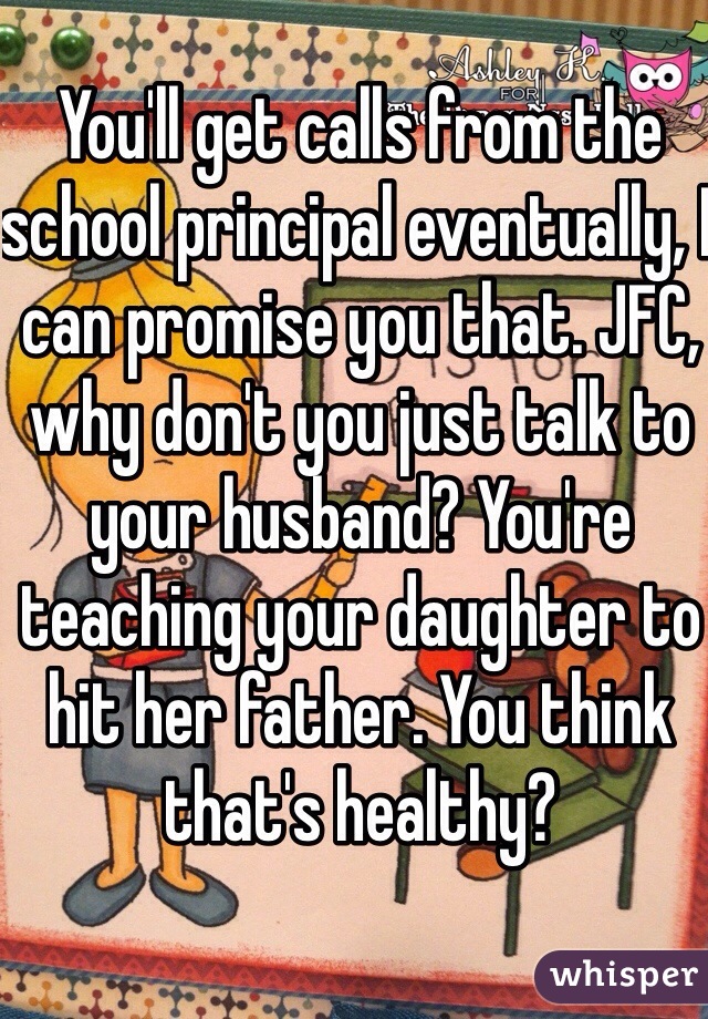 You'll get calls from the school principal eventually, I can promise you that. JFC, why don't you just talk to your husband? You're teaching your daughter to hit her father. You think that's healthy?