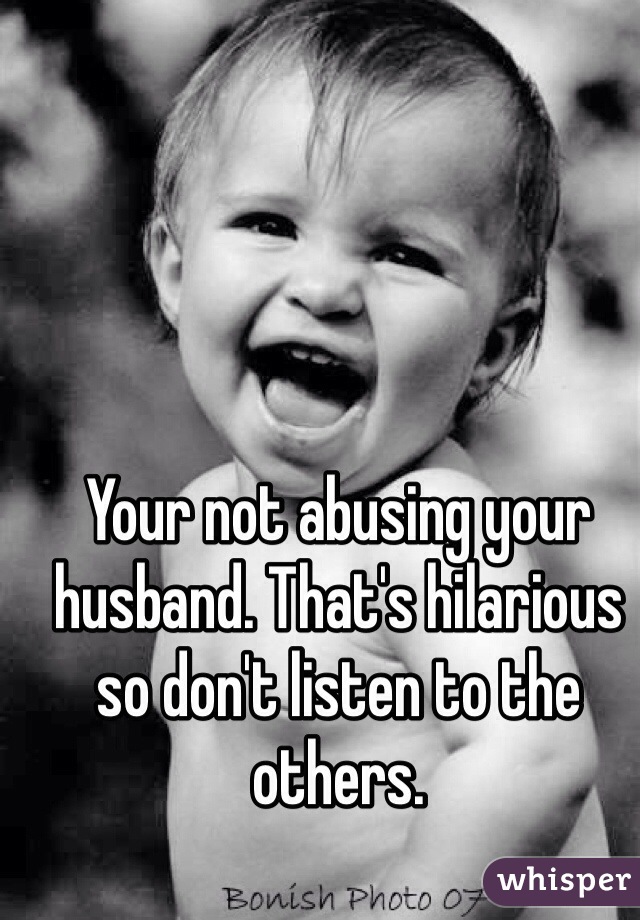 Your not abusing your husband. That's hilarious so don't listen to the others. 