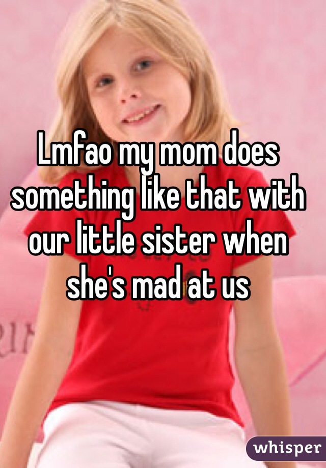 Lmfao my mom does something like that with our little sister when she's mad at us 