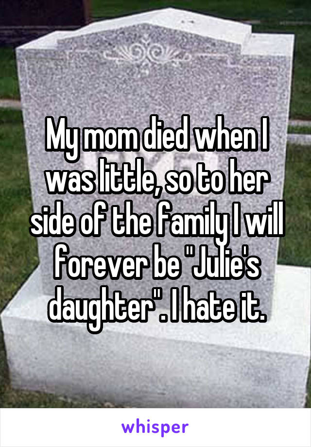 My mom died when I was little, so to her side of the family I will forever be "Julie's daughter". I hate it.