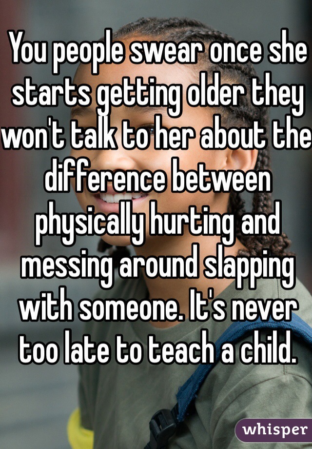 You people swear once she starts getting older they won't talk to her about the difference between physically hurting and messing around slapping with someone. It's never too late to teach a child.