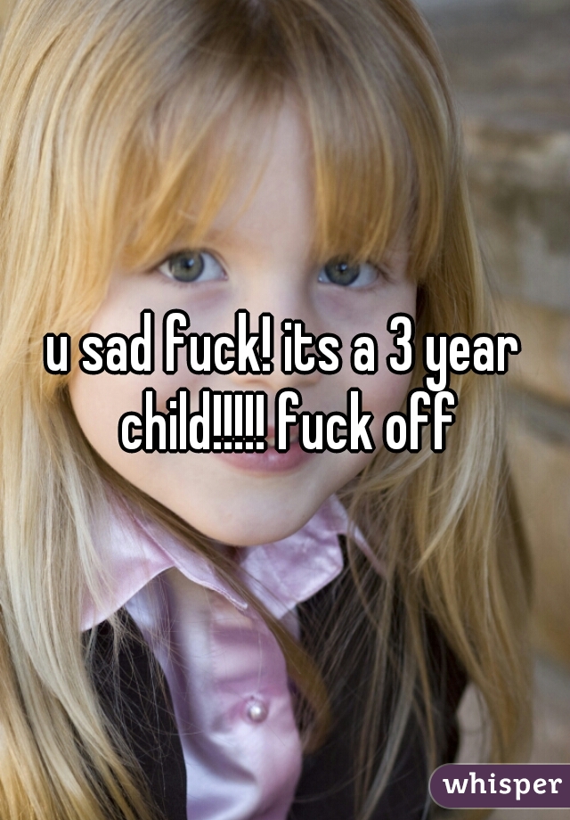 u sad fuck! its a 3 year child!!!!! fuck off