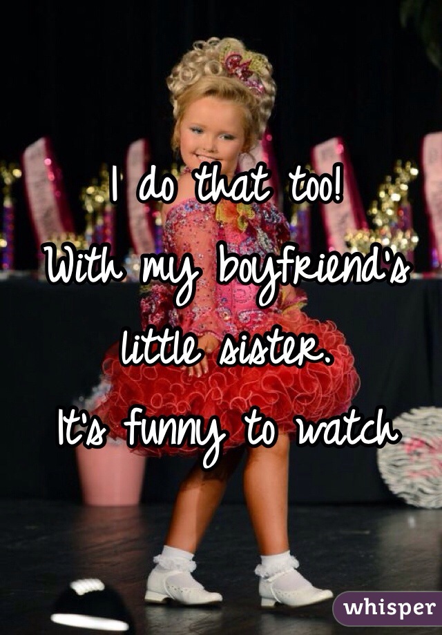 I do that too! 
With my boyfriend's little sister.
It's funny to watch