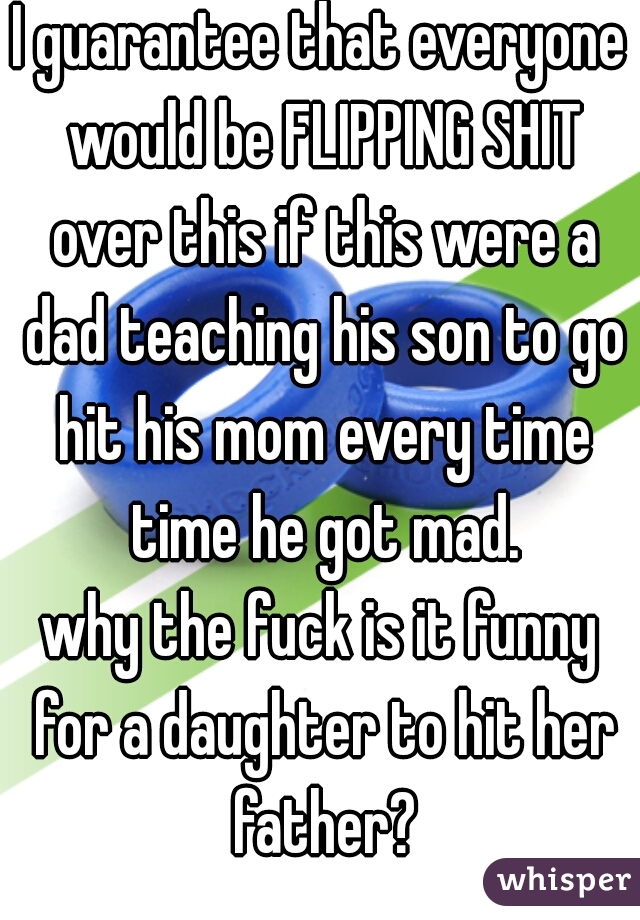 I guarantee that everyone would be FLIPPING SHIT over this if this were a dad teaching his son to go hit his mom every time time he got mad.
why the fuck is it funny for a daughter to hit her father?