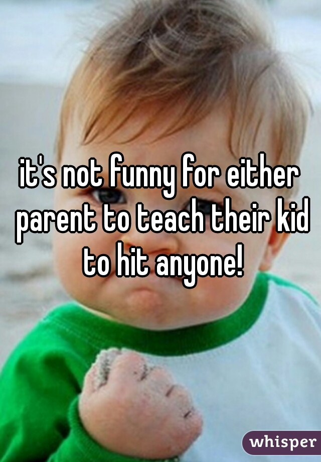 it's not funny for either parent to teach their kid to hit anyone!