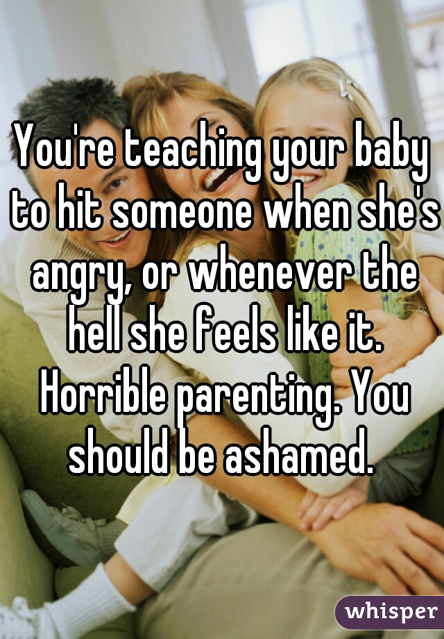 You're teaching your baby to hit someone when she's angry, or whenever the hell she feels like it. Horrible parenting. You should be ashamed. 
