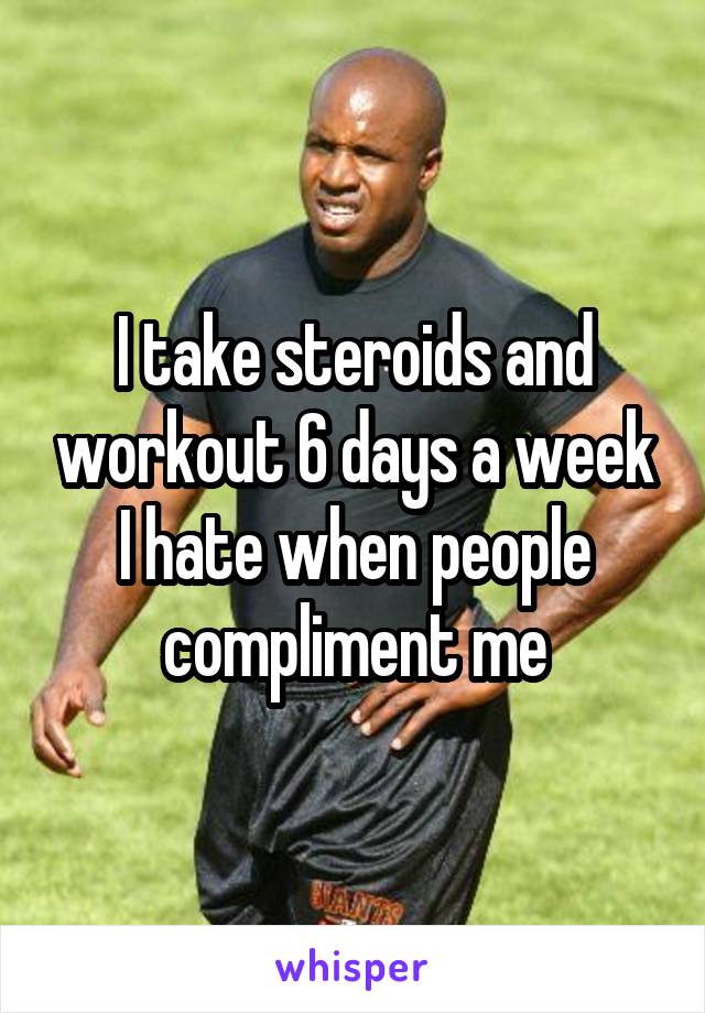 I take steroids and workout 6 days a week I hate when people compliment me