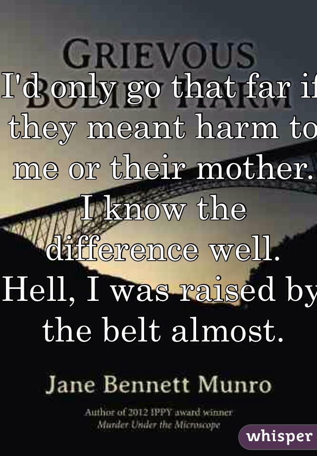 I'd only go that far if they meant harm to me or their mother.  I know the difference well.  Hell, I was raised by the belt almost.