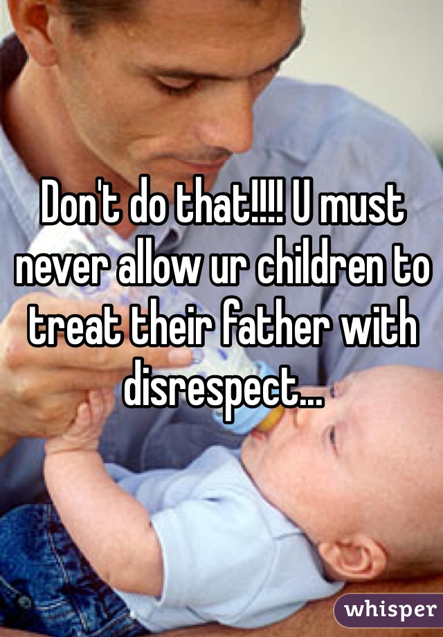 Don't do that!!!! U must never allow ur children to treat their father with disrespect...