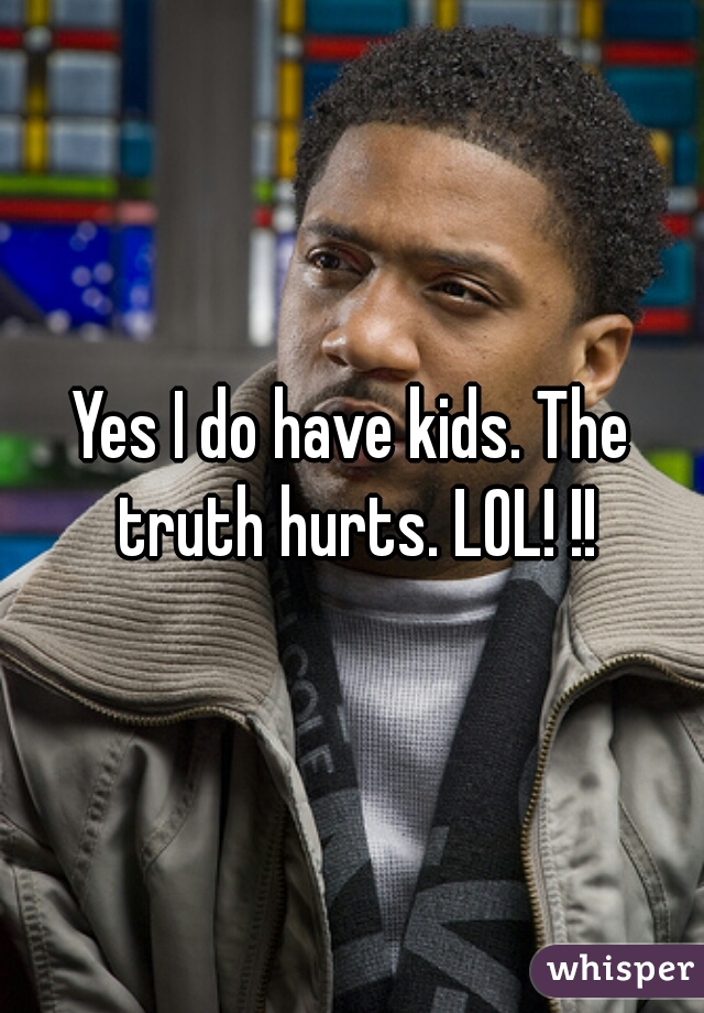 Yes I do have kids. The truth hurts. LOL! !!