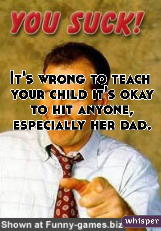 It's wrong to teach your child it's okay to hit anyone, especially her dad.