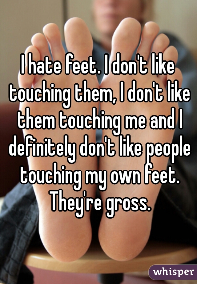 I hate feet. I don't like touching them, I don't like them touching me and I definitely don't like people touching my own feet. They're gross.