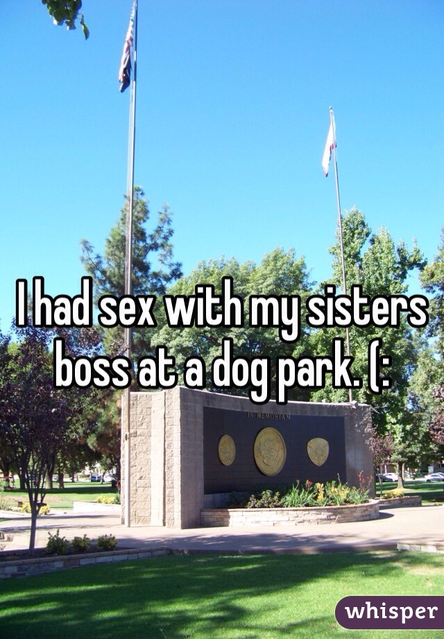 I had sex with my sisters boss at a dog park. (: