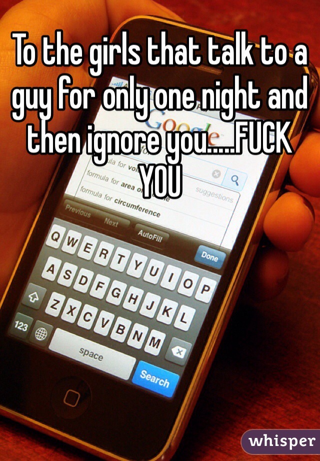 To the girls that talk to a guy for only one night and then ignore you.....FUCK YOU