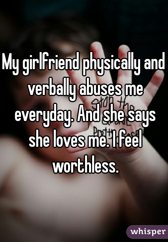 My girlfriend physically and verbally abuses me everyday. And she says she loves me. I feel worthless.