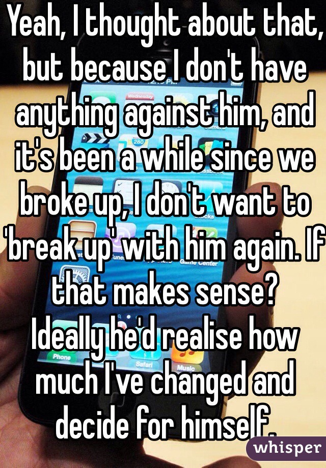 Yeah, I thought about that, but because I don't have anything against him, and it's been a while since we broke up, I don't want to 'break up' with him again. If that makes sense? 
Ideally he'd realise how much I've changed and decide for himself. 
