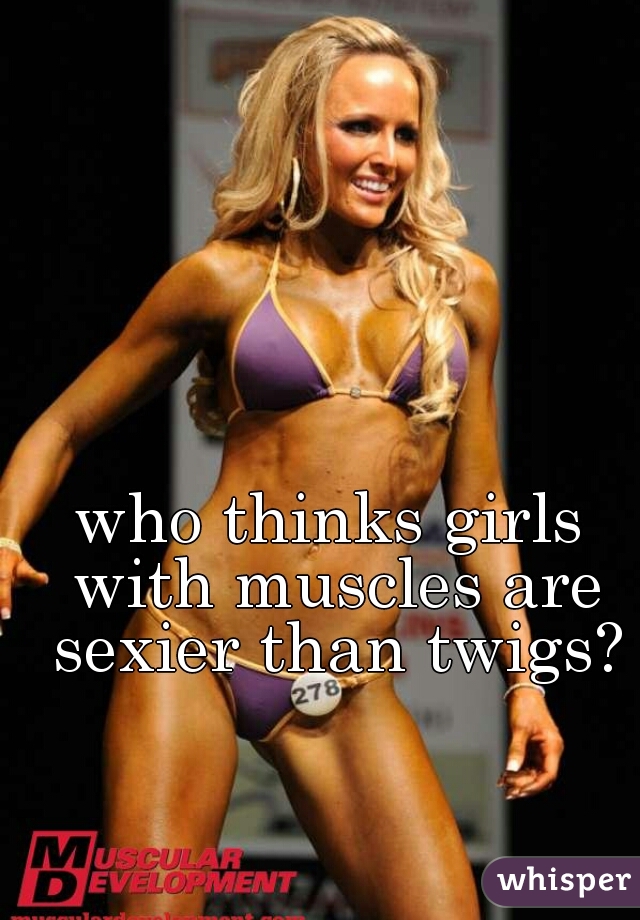 who thinks girls with muscles are sexier than twigs?