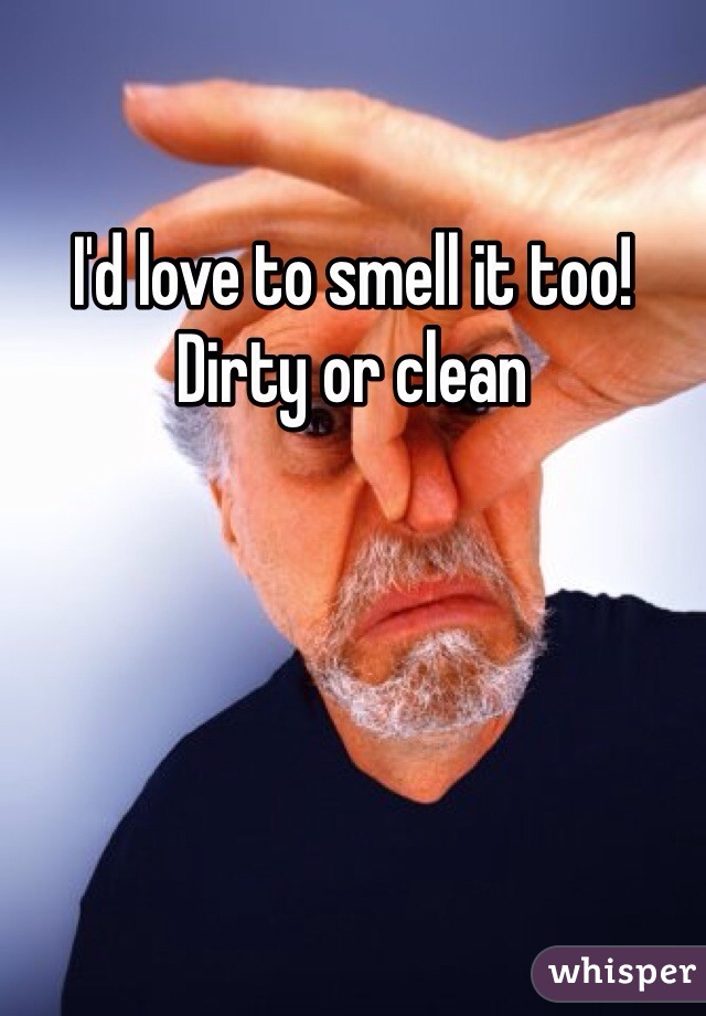 I'd love to smell it too! Dirty or clean