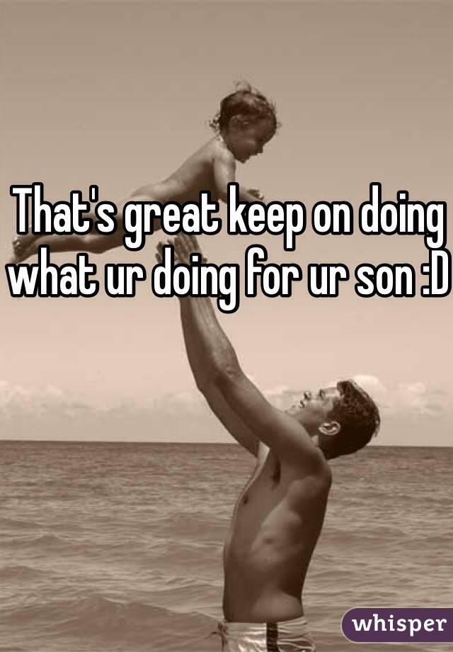 That's great keep on doing what ur doing for ur son :D