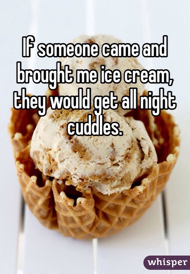 If someone came and brought me ice cream, they would get all night cuddles. 