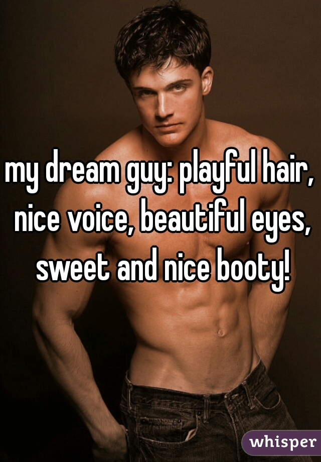 my dream guy: playful hair, nice voice, beautiful eyes, sweet and nice booty!