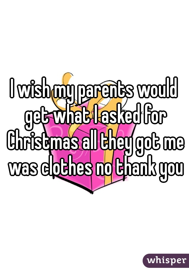 I wish my parents would get what I asked for Christmas all they got me was clothes no thank you