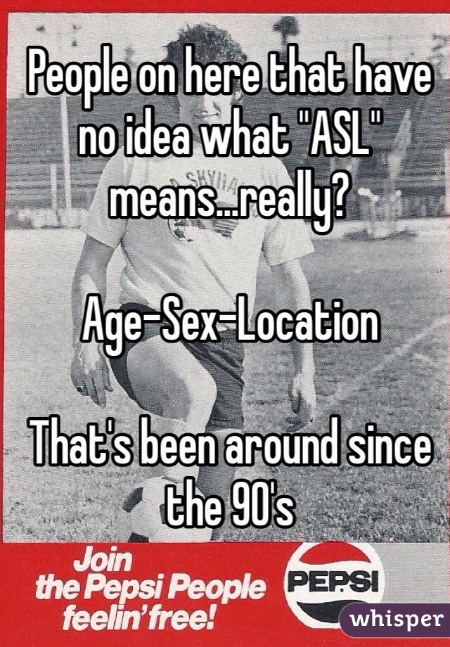 People on here that have no idea what "ASL" means...really?

Age-Sex-Location

That's been around since the 90's