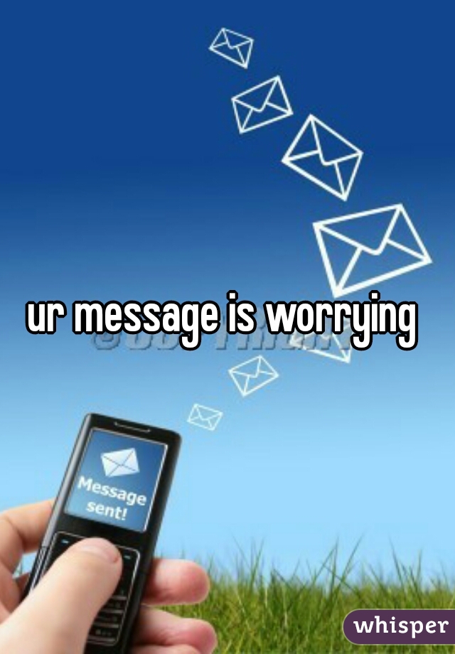 ur message is worrying 