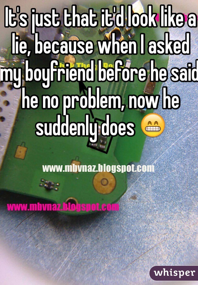It's just that it'd look like a lie, because when I asked my boyfriend before he said he no problem, now he suddenly does 😁 