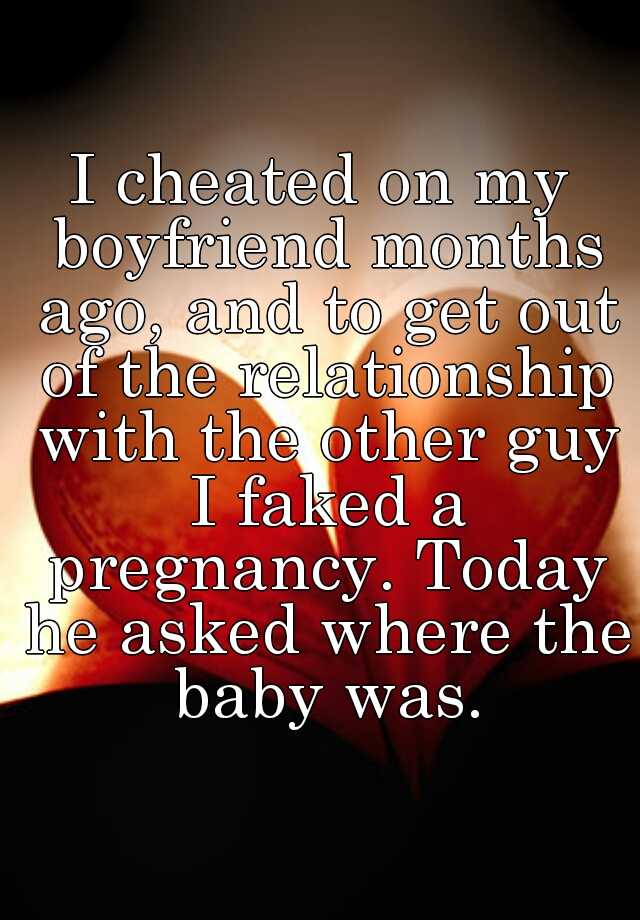 I cheated on my boyfriend months ago, and to get out of the relationship with the other guy I faked a pregnancy. Today he asked where the baby was.